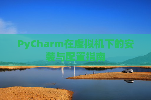 PyCharm在虚拟机下的安装与配置指南