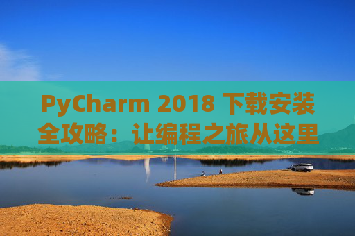 PyCharm 2018 下载安装全攻略：让编程之旅从这里开始